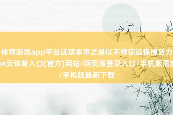体育游戏app平台这项本事之是以不祥弥远保握活力-开yun云体育入口(官方)网站/网页版登录入口/手机版最新下载