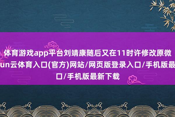 体育游戏app平台刘靖康随后又在11时许修改原微博-开yun云体育入口(官方)网站/网页版登录入口/手机版最新下载