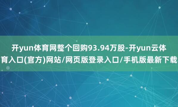 开yun体育网整个回购93.94万股-开yun云体育入口(官方)网站/网页版登录入口/手机版最新下载