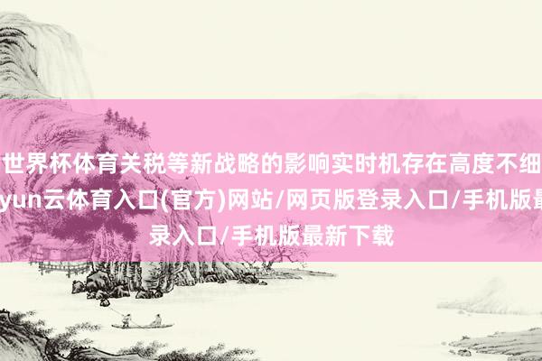世界杯体育关税等新战略的影响实时机存在高度不细目性-开yun云体育入口(官方)网站/网页版登录入口/手机版最新下载