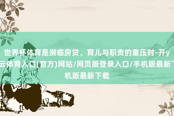 世界杯体育是濒临房贷、育儿与职责的重压时-开yun云体育入口(官方)网站/网页版登录入口/手机版最新下载