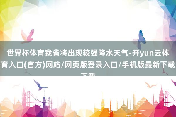 世界杯体育我省将出现较强降水天气-开yun云体育入口(官方)网站/网页版登录入口/手机版最新下载