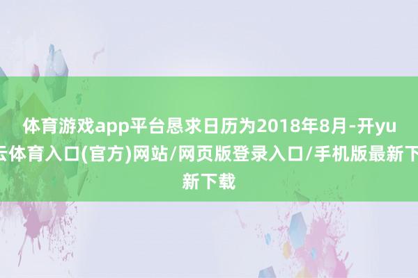 体育游戏app平台恳求日历为2018年8月-开yun云体育入口(官方)网站/网页版登录入口/手机版最新下载