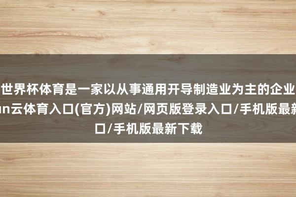 世界杯体育是一家以从事通用开导制造业为主的企业-开yun云体育入口(官方)网站/网页版登录入口/手机版最新下载