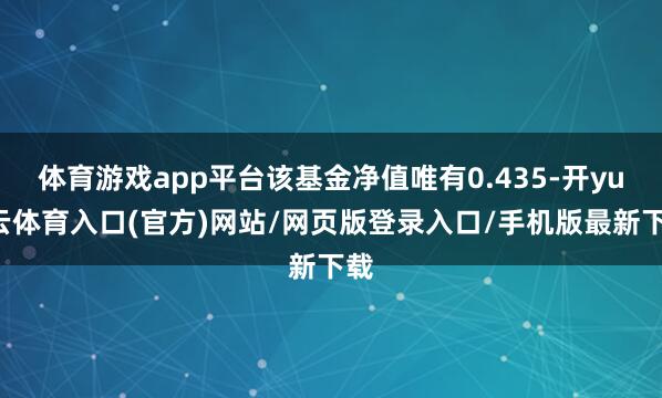 体育游戏app平台该基金净值唯有0.435-开yun云体育入口(官方)网站/网页版登录入口/手机版最新下载