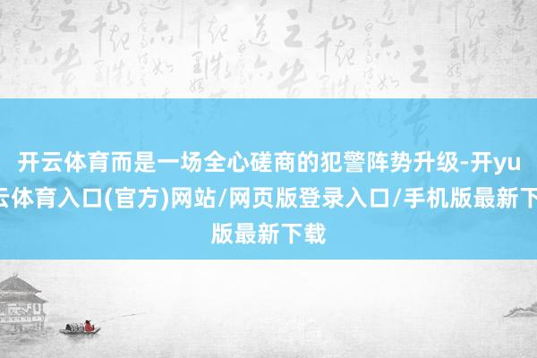 开云体育而是一场全心磋商的犯警阵势升级-开yun云体育入口(官方)网站/网页版登录入口/手机版最新下载