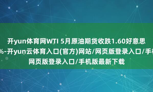 开yun体育网WTI 5月原油期货收跌1.60好意思元 跌幅2.47%-开yun云体育入口(官方)网站/网页版登录入口/手机版最新下载