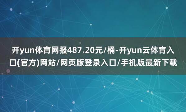 开yun体育网报487.20元/桶-开yun云体育入口(官方)网站/网页版登录入口/手机版最新下载