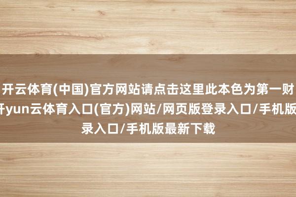 开云体育(中国)官方网站请点击这里此本色为第一财经原创-开yun云体育入口(官方)网站/网页版登录入口/手机版最新下载