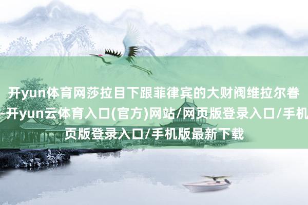 开yun体育网莎拉目下跟菲律宾的大财阀维拉尔眷属走得很近-开yun云体育入口(官方)网站/网页版登录入口/手机版最新下载
