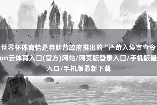 世界杯体育恰是特朗普政府推出的“严苛入境审查令”-开yun云体育入口(官方)网站/网页版登录入口/手机版最新下载