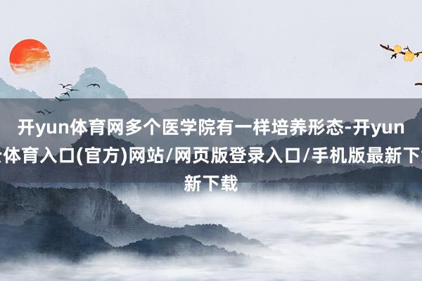 开yun体育网多个医学院有一样培养形态-开yun云体育入口(官方)网站/网页版登录入口/手机版最新下载