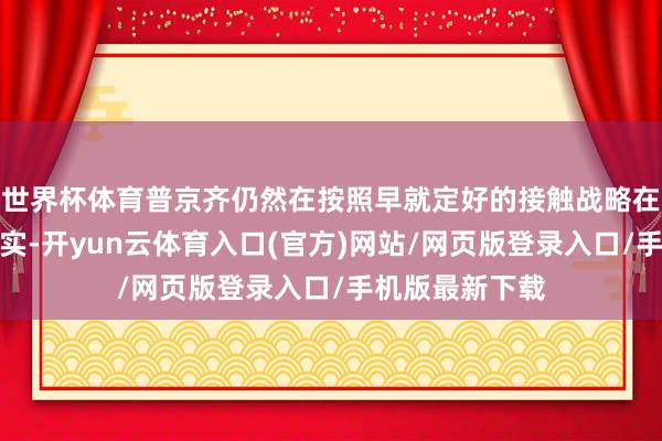 世界杯体育普京齐仍然在按照早就定好的接触战略在走；第二个事实-开yun云体育入口(官方)网站/网页版登录入口/手机版最新下载