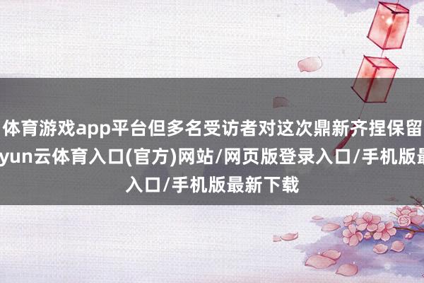 体育游戏app平台但多名受访者对这次鼎新齐捏保留气魄-开yun云体育入口(官方)网站/网页版登录入口/手机版最新下载