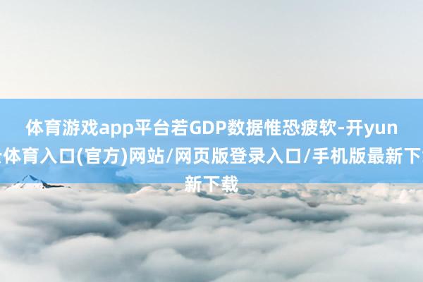 体育游戏app平台若GDP数据惟恐疲软-开yun云体育入口(官方)网站/网页版登录入口/手机版最新下载