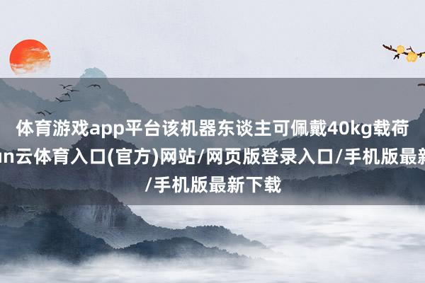 体育游戏app平台该机器东谈主可佩戴40kg载荷-开yun云体育入口(官方)网站/网页版登录入口/手机版最新下载