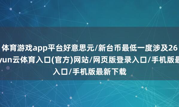体育游戏app平台好意思元/新台币最低一度涉及26.93-开yun云体育入口(官方)网站/网页版登录入口/手机版最新下载