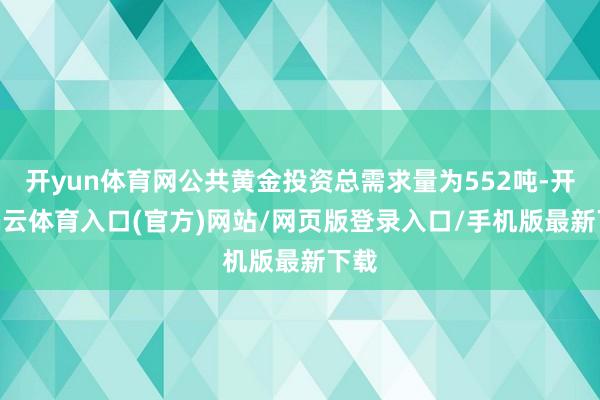 开yun体育网公共黄金投资总需求量为552吨-开yun云体育入口(官方)网站/网页版登录入口/手机版最新下载