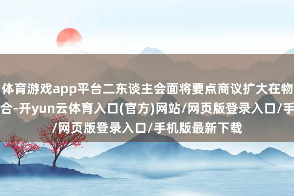 体育游戏app平台二东谈主会面将要点商议扩大在物理AI限制的配合-开yun云体育入口(官方)网站/网页版登录入口/手机版最新下载