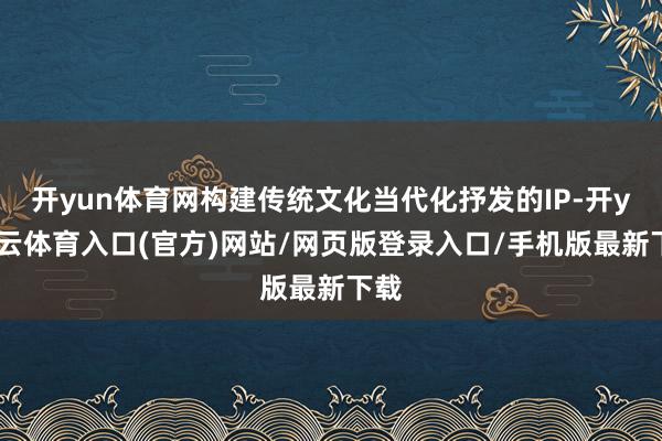 开yun体育网构建传统文化当代化抒发的IP-开yun云体育入口(官方)网站/网页版登录入口/手机版最新下载