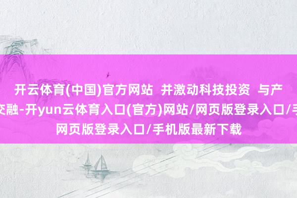 开云体育(中国)官方网站  并激动科技投资  与产业需求的深度交融-开yun云体育入口(官方)网站/网页版登录入口/手机版最新下载