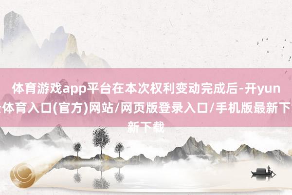 体育游戏app平台在本次权利变动完成后-开yun云体育入口(官方)网站/网页版登录入口/手机版最新下载