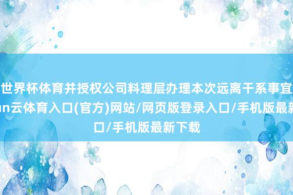 世界杯体育并授权公司料理层办理本次远离干系事宜-开yun云体育入口(官方)网站/网页版登录入口/手机版最新下载