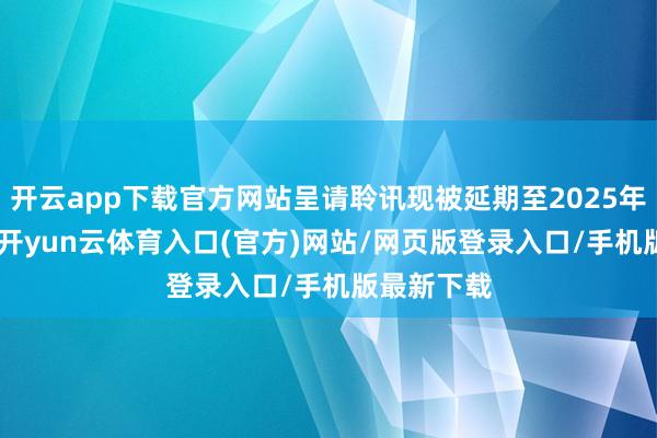 开云app下载官方网站呈请聆讯现被延期至2025年8月11日-开yun云体育入口(官方)网站/网页版登录入口/手机版最新下载