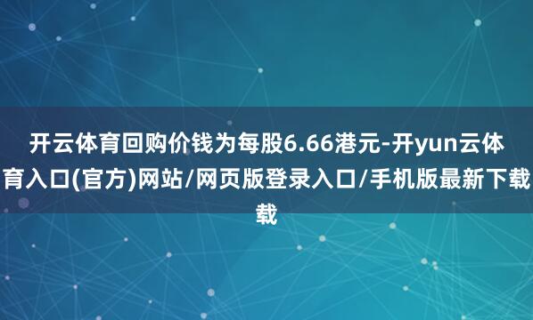 开云体育回购价钱为每股6.66港元-开yun云体育入口(官方)网站/网页版登录入口/手机版最新下载