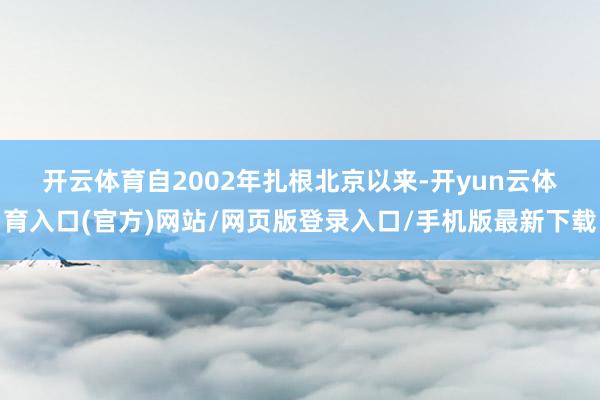 开云体育　　自2002年扎根北京以来-开yun云体育入口(官方)网站/网页版登录入口/手机版最新下载