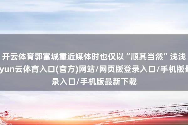开云体育郭富城靠近媒体时也仅以“顺其当然”浅浅复兴-开yun云体育入口(官方)网站/网页版登录入口/手机版最新下载