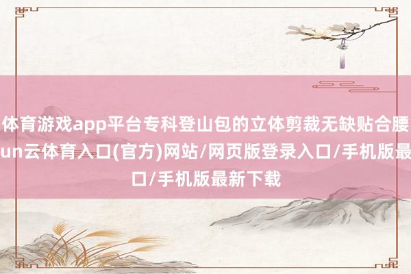 体育游戏app平台专科登山包的立体剪裁无缺贴合腰线-开yun云体育入口(官方)网站/网页版登录入口/手机版最新下载