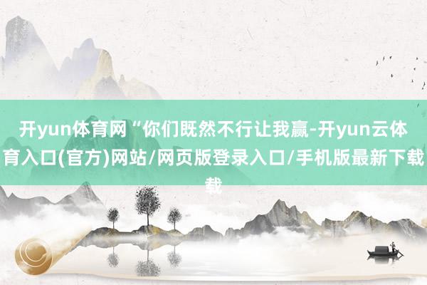开yun体育网“你们既然不行让我赢-开yun云体育入口(官方)网站/网页版登录入口/手机版最新下载