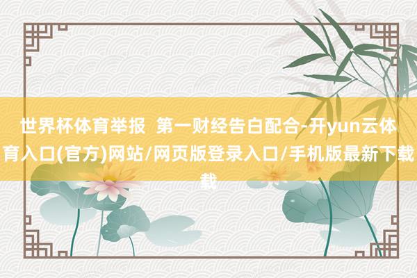 世界杯体育举报  第一财经告白配合-开yun云体育入口(官方)网站/网页版登录入口/手机版最新下载