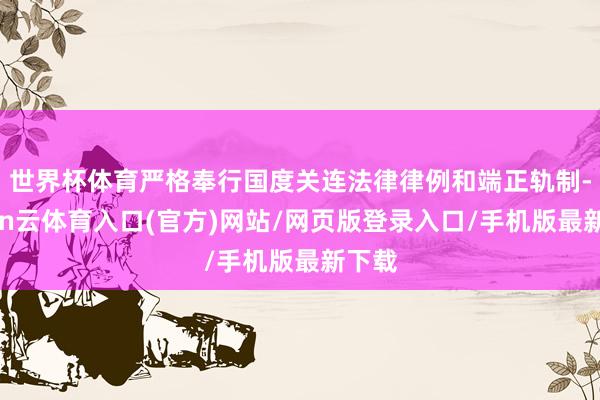 世界杯体育严格奉行国度关连法律律例和端正轨制-开yun云体育入口(官方)网站/网页版登录入口/手机版最新下载