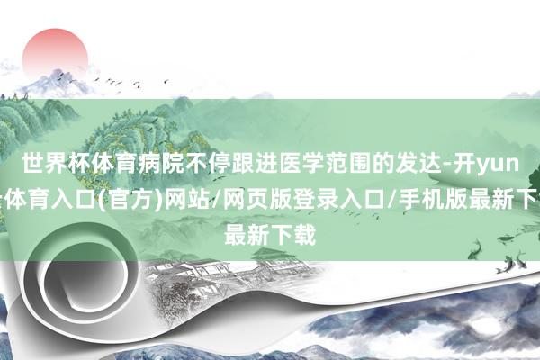 世界杯体育病院不停跟进医学范围的发达-开yun云体育入口(官方)网站/网页版登录入口/手机版最新下载