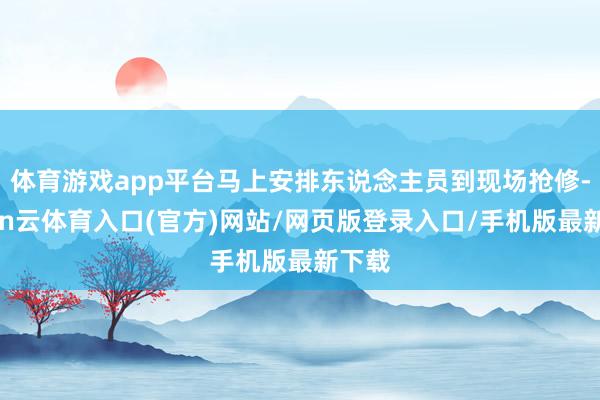 体育游戏app平台马上安排东说念主员到现场抢修-开yun云体育入口(官方)网站/网页版登录入口/手机版最新下载