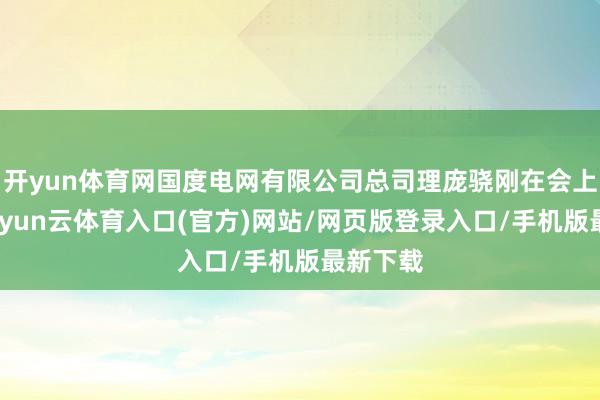 开yun体育网国度电网有限公司总司理庞骁刚在会上先容-开yun云体育入口(官方)网站/网页版登录入口/手机版最新下载