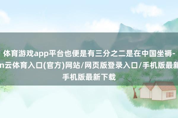 体育游戏app平台也便是有三分之二是在中国坐褥-开yun云体育入口(官方)网站/网页版登录入口/手机版最新下载