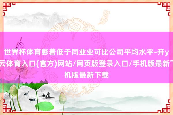 世界杯体育彰着低于同业业可比公司平均水平-开yun云体育入口(官方)网站/网页版登录入口/手机版最新下载