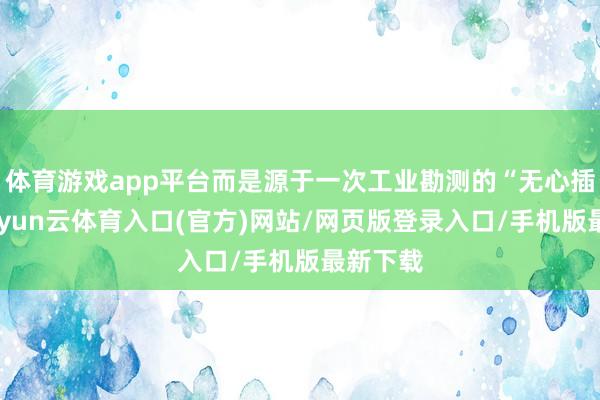 体育游戏app平台而是源于一次工业勘测的“无心插柳”-开yun云体育入口(官方)网站/网页版登录入口/手机版最新下载