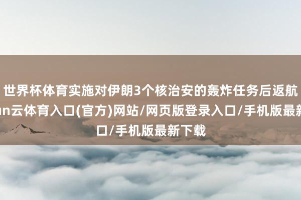 世界杯体育实施对伊朗3个核治安的轰炸任务后返航-开yun云体育入口(官方)网站/网页版登录入口/手机版最新下载