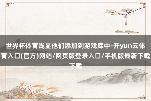 世界杯体育浅显他们添加到游戏库中-开yun云体育入口(官方)网站/网页版登录入口/手机版最新下载