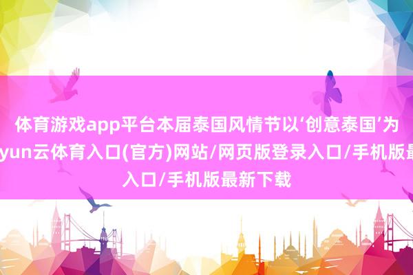 体育游戏app平台本届泰国风情节以‘创意泰国’为主题-开yun云体育入口(官方)网站/网页版登录入口/手机版最新下载