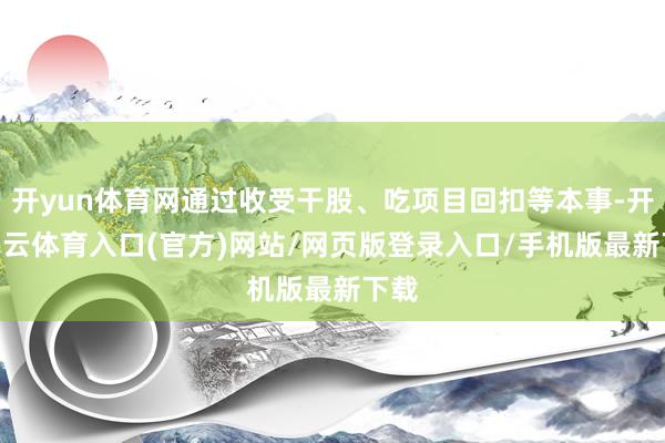 开yun体育网通过收受干股、吃项目回扣等本事-开yun云体育入口(官方)网站/网页版登录入口/手机版最新下载