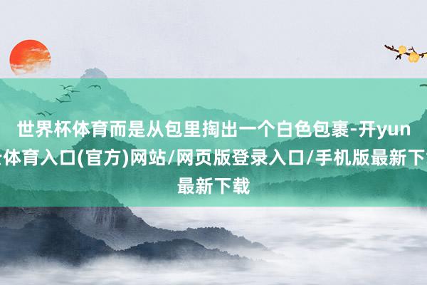 世界杯体育而是从包里掏出一个白色包裹-开yun云体育入口(官方)网站/网页版登录入口/手机版最新下载