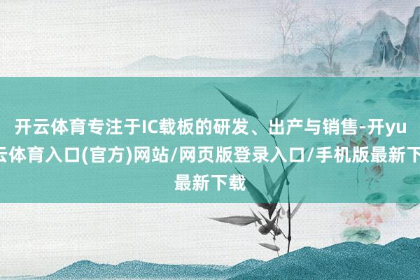 开云体育专注于IC载板的研发、出产与销售-开yun云体育入口(官方)网站/网页版登录入口/手机版最新下载