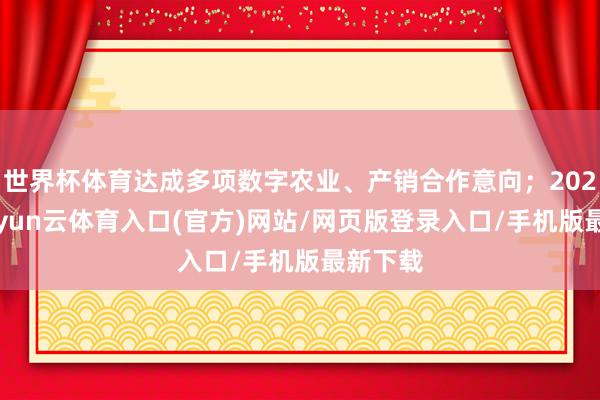 世界杯体育达成多项数字农业、产销合作意向；2023年-开yun云体育入口(官方)网站/网页版登录入口/手机版最新下载
