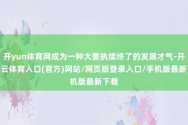 开yun体育网成为一种大要执续终了的发展才气-开yun云体育入口(官方)网站/网页版登录入口/手机版最新下载