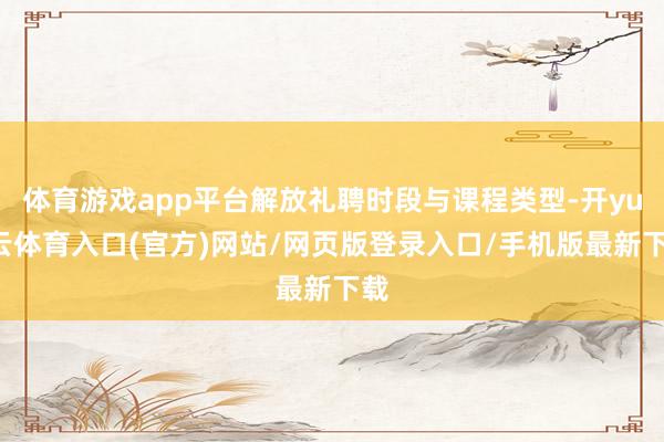 体育游戏app平台解放礼聘时段与课程类型-开yun云体育入口(官方)网站/网页版登录入口/手机版最新下载